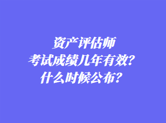 資產(chǎn)評(píng)估師考試成績幾年有效？什么時(shí)候公布？