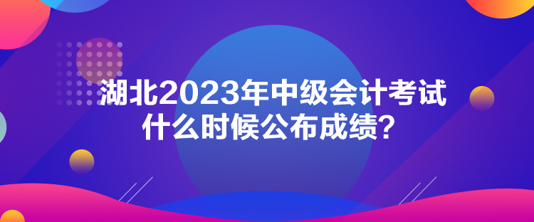 湖北2023年中級(jí)會(huì)計(jì)考試什么時(shí)候公布成績(jī)？