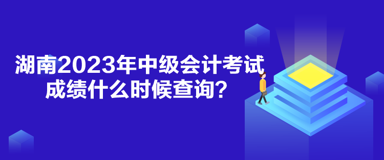 湖南2023年中級(jí)會(huì)計(jì)考試成績什么時(shí)候查詢？