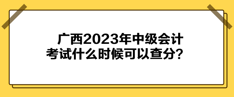 廣西2023年中級(jí)會(huì)計(jì)考試什么時(shí)候可以查分？