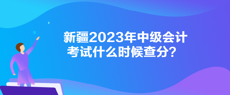 新疆2023年中級會計考試什么時候查分？