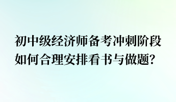 初中級(jí)經(jīng)濟(jì)師備考沖刺階段 如何合理安排看書與做題？