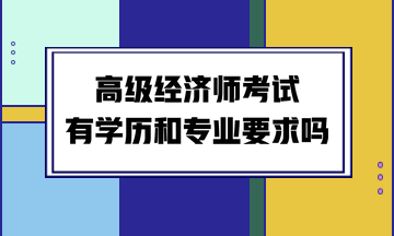 高級經濟師考試有學歷和專業(yè)要求嗎？