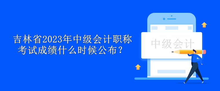 吉林省2023年中級(jí)會(huì)計(jì)職稱考試成績(jī)什么時(shí)候公布？