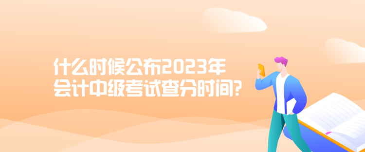 什么時(shí)候公布2023年會(huì)計(jì)中級(jí)考試查分時(shí)間？