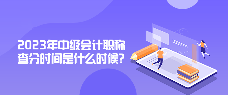 2023年中級會計職稱查分時間是什么時候？公布了嗎？