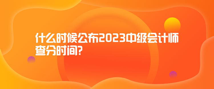 什么時(shí)候公布2023中級(jí)會(huì)計(jì)師查分時(shí)間？