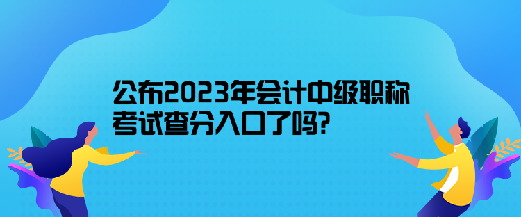 公布2023年會計中級職稱考試查分入口了嗎？