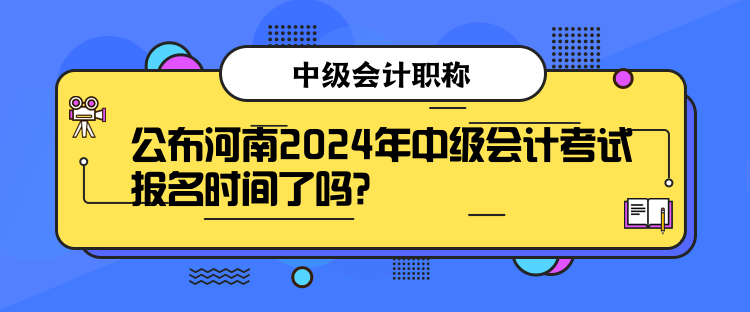 公布河南2024年中級(jí)會(huì)計(jì)考試報(bào)名時(shí)間了嗎？