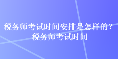 稅務(wù)師考試時(shí)間安排是怎樣的？稅務(wù)師考試時(shí)間