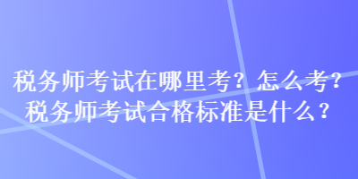 稅務(wù)師考試在哪里考？怎么考？稅務(wù)師考試合格標(biāo)準(zhǔn)是什么？