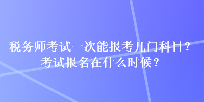 稅務(wù)師考試一次能報考幾門科目？考試報名在什么時候？