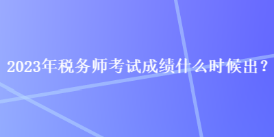 2023年稅務(wù)師考試成績(jī)什么時(shí)候出？