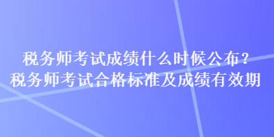 稅務(wù)師考試成績(jī)什么時(shí)候公布？稅務(wù)師考試合格標(biāo)準(zhǔn)及成績(jī)有效期