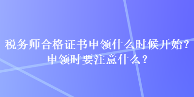 稅務(wù)師合格證書(shū)申領(lǐng)什么時(shí)候開(kāi)始？申領(lǐng)時(shí)要注意什么？