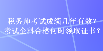 稅務(wù)師考試成績幾年有效？考試全科合格何時(shí)領(lǐng)取證書？