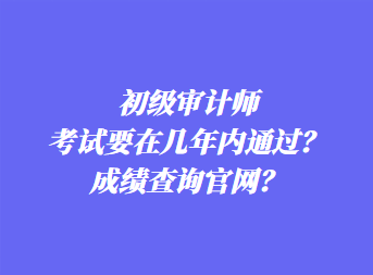 初級審計師考試要在幾年內通過？成績查詢官網？