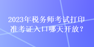 2023年稅務(wù)師考試打印準(zhǔn)考證入口哪天開放？