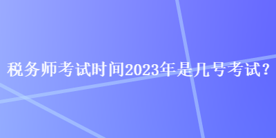 稅務(wù)師考試時間2023年是幾號考試？