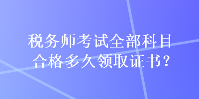 稅務師考試全部科目合格多久領(lǐng)取證書？