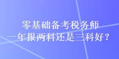 零基礎(chǔ)備考稅務(wù)師一年報兩科還是三科好？