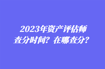 2023年資產(chǎn)評估師查分時間？在哪查分？