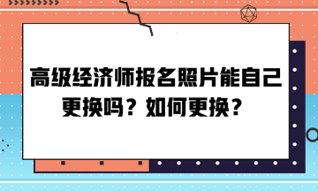 高級經(jīng)濟師報名照片能自己更換嗎？如何更換？