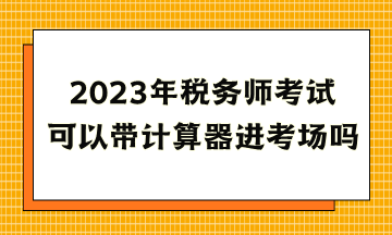 2023年稅務(wù)師考試可以帶計算器進考場嗎？