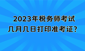 2023年稅務(wù)師考試幾月幾日打印準(zhǔn)考證？