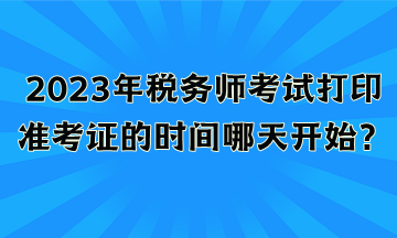 2023年稅務(wù)師考試打印準(zhǔn)考證的時(shí)間哪天開始？