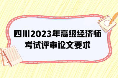 四川2023年高級經(jīng)濟師考試評審論文要求