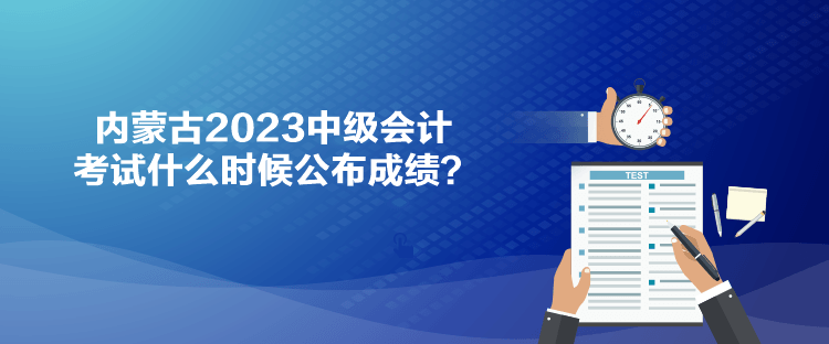 內(nèi)蒙古2023中級(jí)會(huì)計(jì)考試什么時(shí)候公布成績？