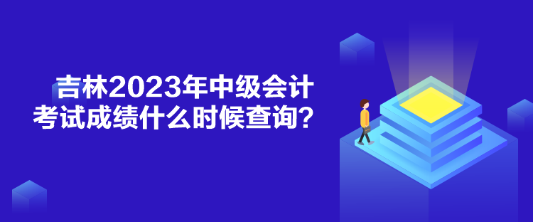 吉林2023年中級會計考試成績什么時候查詢？