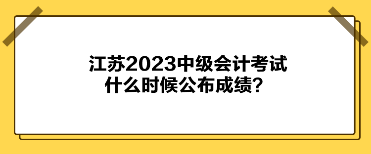 江蘇2023中級(jí)會(huì)計(jì)考試什么時(shí)候公布成績(jī)？