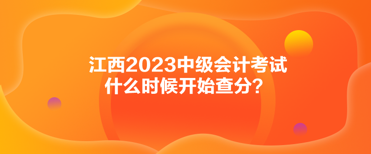 江西2023中級(jí)會(huì)計(jì)考試什么時(shí)候開始查分？