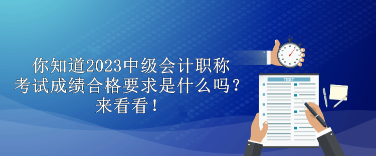 你知道2023中級(jí)會(huì)計(jì)職稱考試成績(jī)合格要求是什么嗎？來(lái)看看！