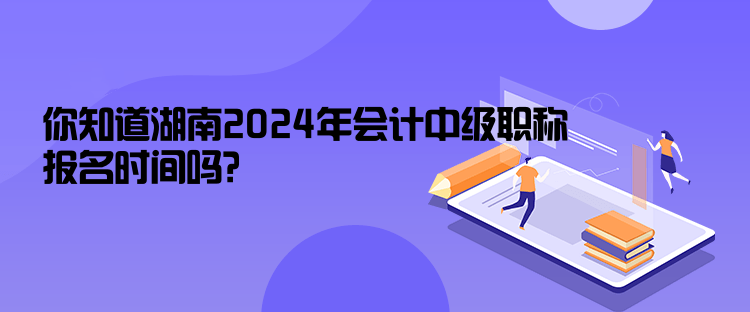 你知道湖南2024年會(huì)計(jì)中級(jí)職稱(chēng)報(bào)名時(shí)間嗎？