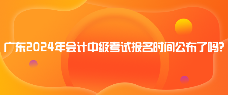 廣東2024年會(huì)計(jì)中級(jí)考試報(bào)名時(shí)間公布了嗎？