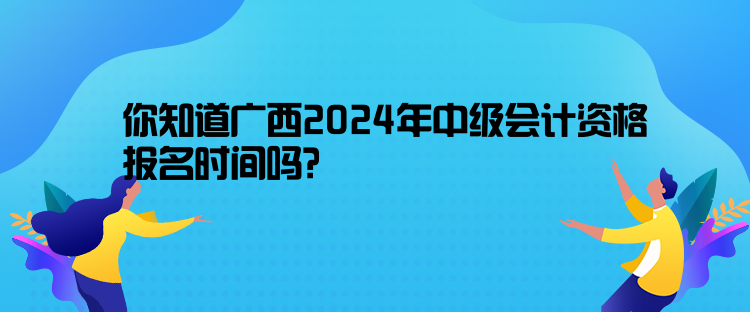 你知道廣西2024年中級會計資格報名時間嗎？