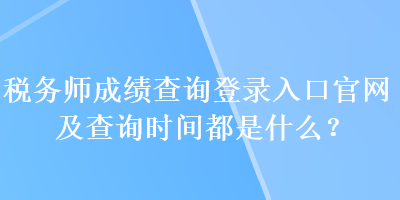 稅務師成績查詢登錄入口官網及查詢時間都是什么？