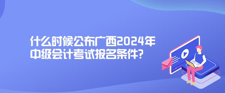 什么時候公布廣西2024年中級會計考試報名條件？