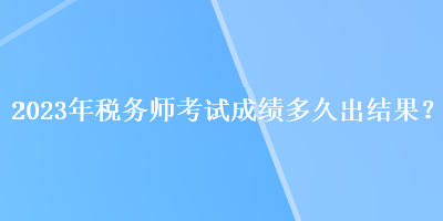 2023年稅務(wù)師考試成績(jī)多久出結(jié)果？