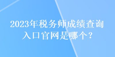 2023年稅務(wù)師成績查詢?nèi)肟诠倬W(wǎng)是哪個？