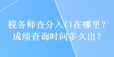 稅務(wù)師查分入口在哪里？成績查詢時間多久出？