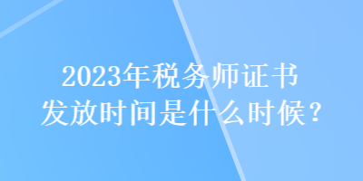 2023年稅務(wù)師證書發(fā)放時(shí)間是什么時(shí)候？