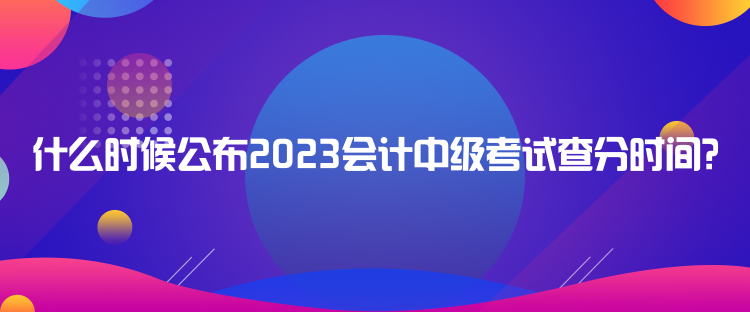 什么時候公布2023會計中級考試查分時間？