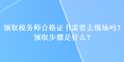 領(lǐng)取稅務(wù)師合格證書(shū)需要去現(xiàn)場(chǎng)嗎？領(lǐng)取步驟是什么？