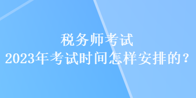 稅務(wù)師考試2023年考試時間怎樣安排的？