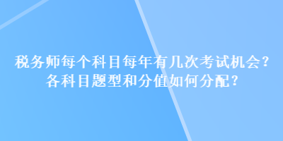 稅務(wù)師每個科目每年有幾次考試機(jī)會？各科目題型和分值如何分配？