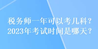 稅務(wù)師一年可以考幾科？2023年考試時(shí)間是哪天？